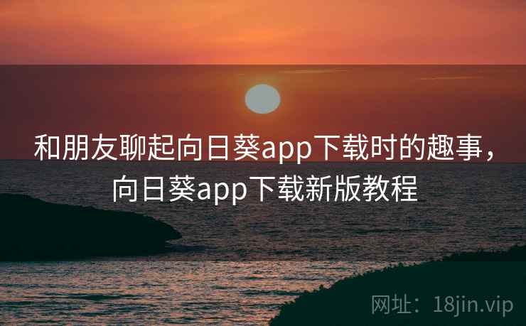 和朋友聊起向日葵app下载时的趣事，向日葵app下载新版教程