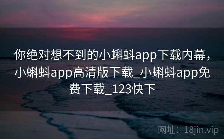你绝对想不到的小蝌蚪app下载内幕,小蝌蚪app高清版下载_小蝌蚪app免费下载_123快下 你绝对想不到的小蝌蚪app下载内幕,小蝌蚪app高清版下载_小蝌蚪app免费下载_123快下
