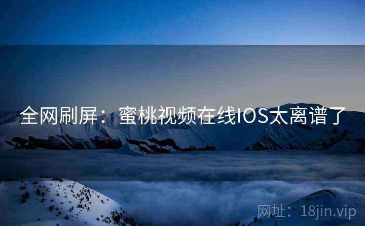 全网刷屏:蜜桃视频在线IOS太离谱了 全网刷屏:蜜桃视频在线IOS太离谱了