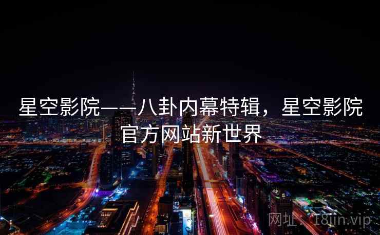 星空影院——八卦内幕特辑,星空影院官方网站新世界 星空影院——八卦内幕特辑,星空影院官方网站新世界