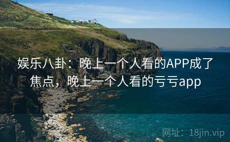 娱乐八卦：晚上一个人看的APP成了焦点，晚上一个人看的亏亏app