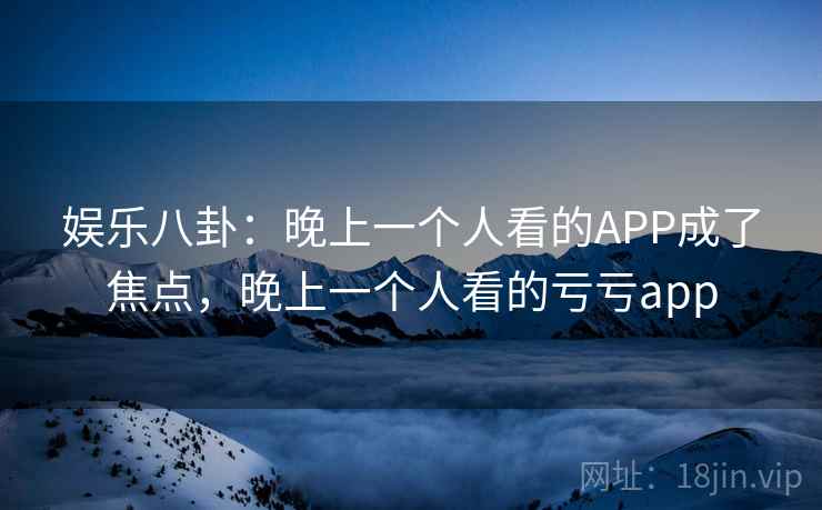 娱乐八卦:晚上一个人看的APP成了焦点,晚上一个人看的亏亏app 娱乐八卦:晚上一个人看的APP成了焦点,晚上一个人看的亏亏app