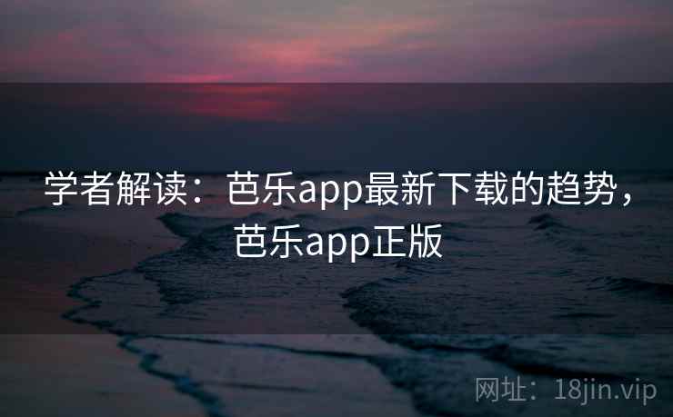 学者解读:芭乐app最新下载的趋势,芭乐app正版 学者解读:芭乐app最新下载的趋势,芭乐app正版