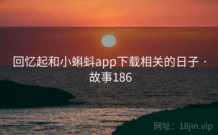 回忆起和小蝌蚪app下载相关的日子 · 故事186 回忆起和小蝌蚪app下载相关的日子 · 故事186