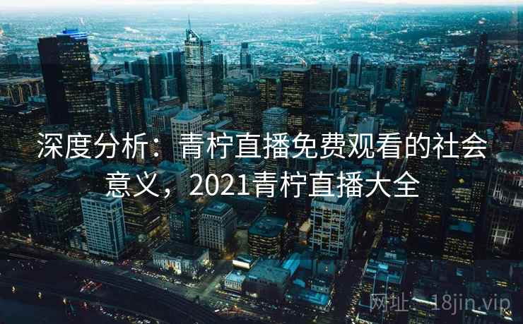 深度分析:青柠直播免费观看的社会意义,2021青柠直播大全 深度分析:青柠直播免费观看的社会意义,2021青柠直播大全