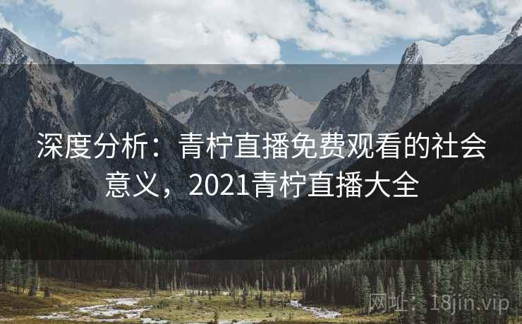 深度分析:青柠直播免费观看的社会意义,2021青柠直播大全 深度分析:青柠直播免费观看的社会意义,2021青柠直播大全