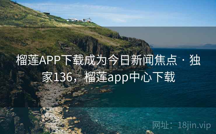 榴莲APP下载成为今日新闻焦点 · 独家136,榴莲app中心下载 榴莲APP下载成为今日新闻焦点 · 独家136,榴莲app中心下载