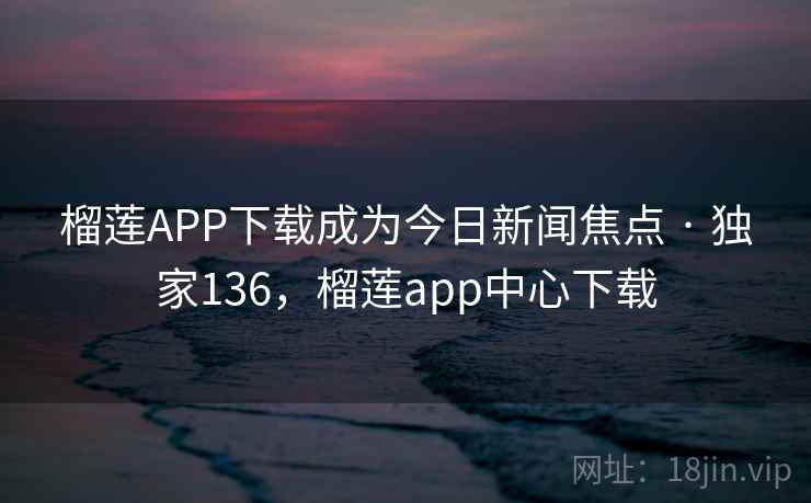 榴莲APP下载成为今日新闻焦点 · 独家136,榴莲app中心下载 榴莲APP下载成为今日新闻焦点 · 独家136,榴莲app中心下载