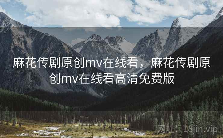 麻花传剧原创mv在线看,麻花传剧原创mv在线看高清免费版 麻花传剧原创mv在线看,麻花传剧原创mv在线看高清免费版