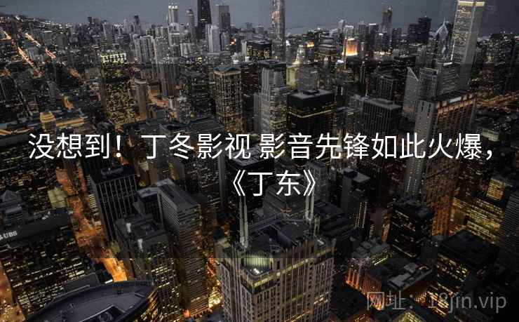 没想到!丁冬影视 影音先锋如此火爆,《丁东》 没想到!丁冬影视 影音先锋如此火爆,《丁东》