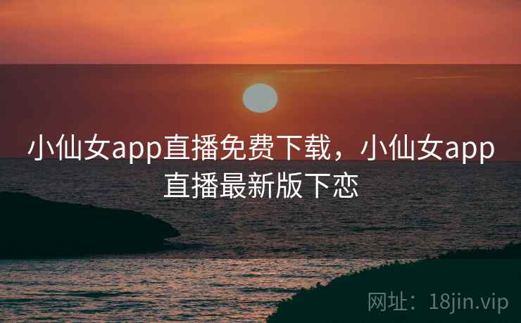 小仙女app直播免费下载，小仙女app直播最新版下恋