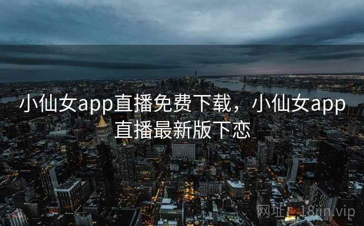 小仙女app直播免费下载，小仙女app直播最新版下恋