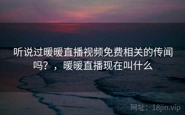 听说过暖暖直播视频免费相关的传闻吗？，暖暖直播现在叫什么