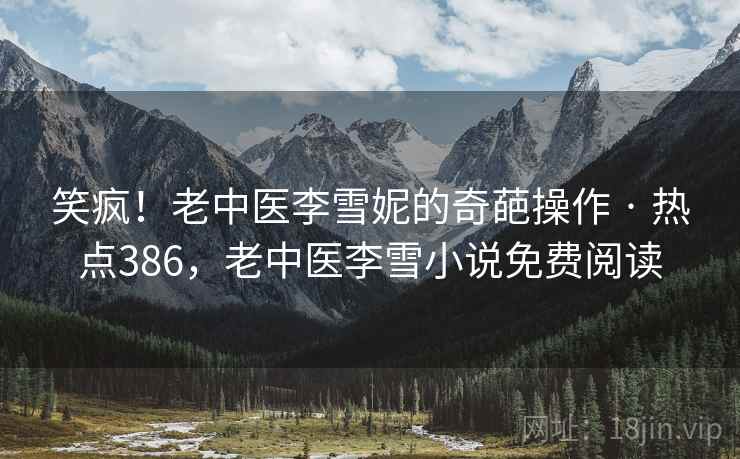 笑疯!老中医李雪妮的奇葩操作 · 热点386,老中医李雪小说免费阅读 笑疯!老中医李雪妮的奇葩操作 · 热点386,老中医李雪小说免费阅读
