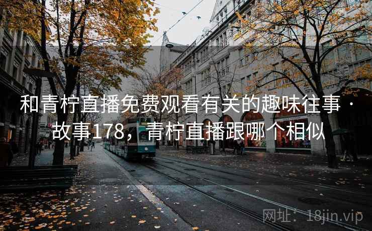 和青柠直播免费观看有关的趣味往事 · 故事178，青柠直播跟哪个相似