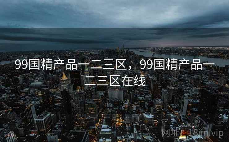 99国精产品一二三区,99国精产品一二三区在线 99国精产品一二三区,99国精产品一二三区在线