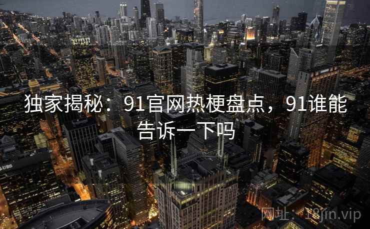 独家揭秘：91官网热梗盘点，91谁能告诉一下吗