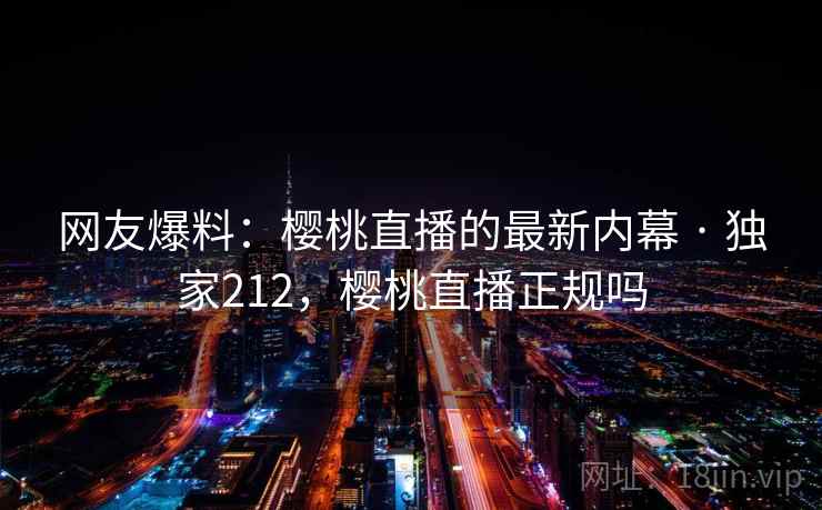 网友爆料：樱桃直播的最新内幕 · 独家212，樱桃直播正规吗