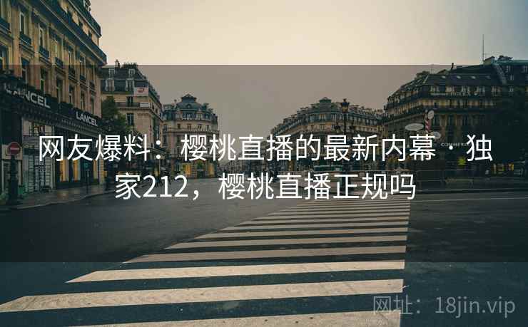 网友爆料：樱桃直播的最新内幕 · 独家212，樱桃直播正规吗
