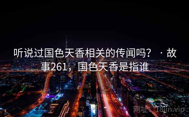 听说过国色天香相关的传闻吗？ · 故事261，国色天香是指谁