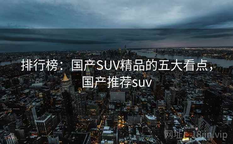 排行榜:国产SUV精品的五大看点,国产推荐suv 排行榜:国产SUV精品的五大看点,国产推荐suv