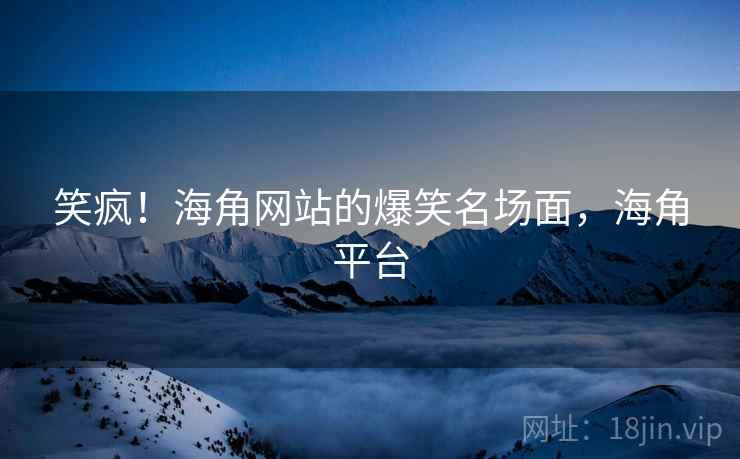 笑疯！海角网站的爆笑名场面，海角平台