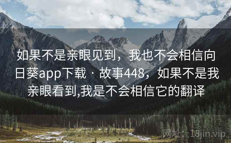 如果不是亲眼见到,我也不会相信向日葵app下载 · 故事448,如果不是我亲眼看到,我是不会相信它的翻译 如果不是亲眼见到,我也不会相信向日葵app下载 · 故事448,如果不是我亲眼看到,我是不会相信它的翻译