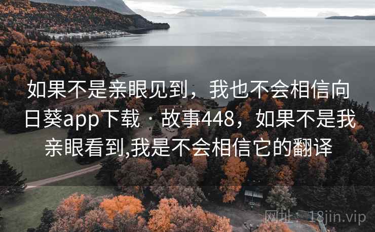 如果不是亲眼见到,我也不会相信向日葵app下载 · 故事448,如果不是我亲眼看到,我是不会相信它的翻译 如果不是亲眼见到,我也不会相信向日葵app下载 · 故事448,如果不是我亲眼看到,我是不会相信它的翻译
