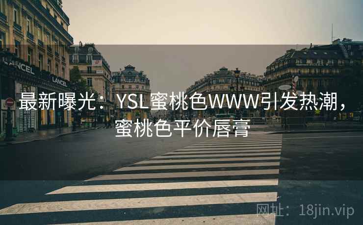 最新曝光:YSL蜜桃色WWW引发热潮,蜜桃色平价唇膏 最新曝光:YSL蜜桃色WWW引发热潮,蜜桃色平价唇膏