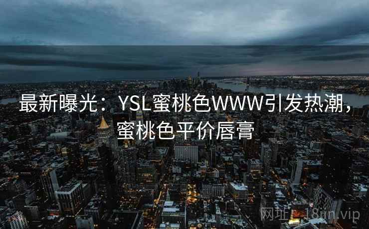 最新曝光:YSL蜜桃色WWW引发热潮,蜜桃色平价唇膏 最新曝光:YSL蜜桃色WWW引发热潮,蜜桃色平价唇膏