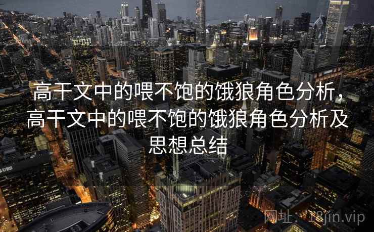 高干文中的喂不饱的饿狼角色分析，高干文中的喂不饱的饿狼角色分析及思想总结