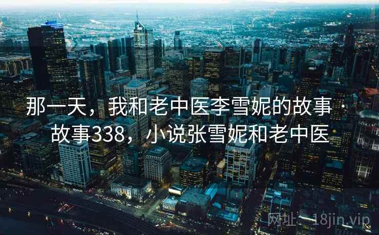 那一天，我和老中医李雪妮的故事 · 故事338，小说张雪妮和老中医