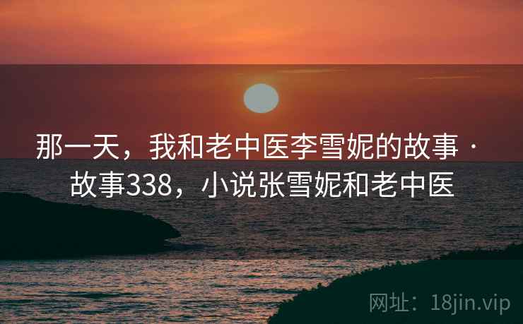 那一天,我和老中医李雪妮的故事 · 故事338,小说张雪妮和老中医 那一天,我和老中医李雪妮的故事 · 故事338,小说张雪妮和老中医