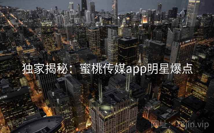 独家揭秘：蜜桃传媒app明星爆点