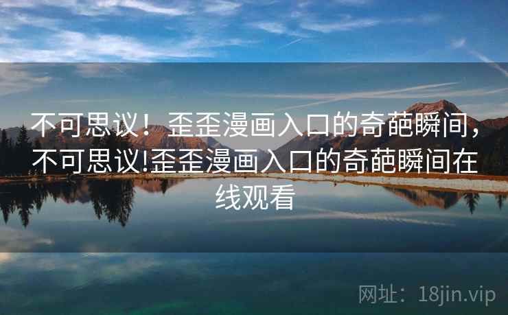 不可思议!歪歪漫画入口的奇葩瞬间,不可思议!歪歪漫画入口的奇葩瞬间在线观看 不可思议!歪歪漫画入口的奇葩瞬间,不可思议!歪歪漫画入口的奇葩瞬间在线观看