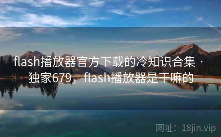 flash播放器官方下载的冷知识合集 · 独家679,flash播放器是干嘛的 flash播放器官方下载的冷知识合集 · 独家679,flash播放器是干嘛的
