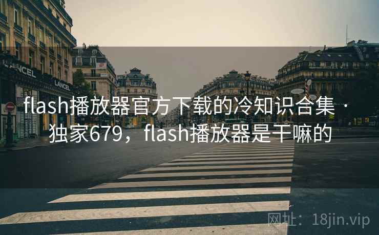 flash播放器官方下载的冷知识合集 · 独家679,flash播放器是干嘛的 flash播放器官方下载的冷知识合集 · 独家679,flash播放器是干嘛的