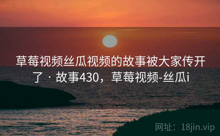 草莓视频丝瓜视频的故事被大家传开了 · 故事430，草莓视频-丝瓜i