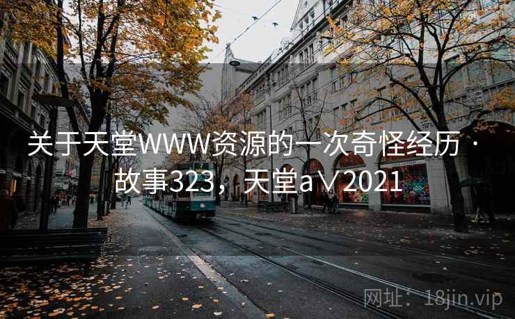 关于天堂WWW资源的一次奇怪经历 · 故事323,天堂a∨2021 关于天堂WWW资源的一次奇怪经历 · 故事323,天堂a∨2021