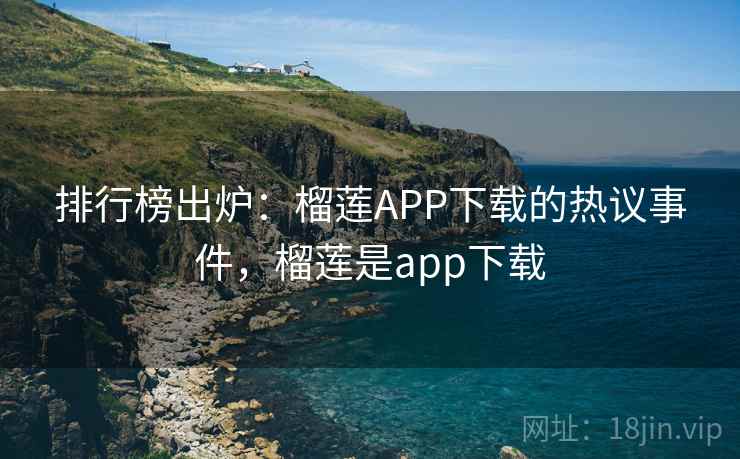 排行榜出炉:榴莲APP下载的热议事件,榴莲是app下载 排行榜出炉:榴莲APP下载的热议事件,榴莲是app下载