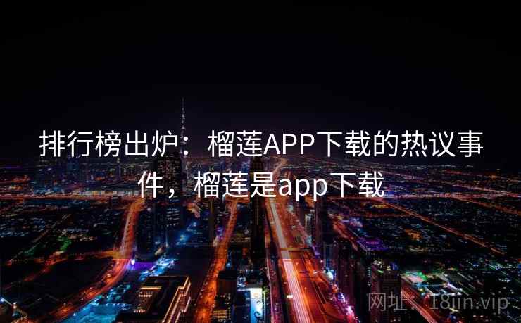 排行榜出炉:榴莲APP下载的热议事件,榴莲是app下载 排行榜出炉:榴莲APP下载的热议事件,榴莲是app下载