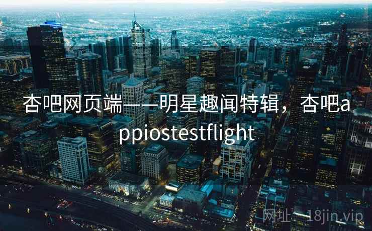 杏吧网页端——明星趣闻特辑,杏吧appiostestflight 杏吧网页端——明星趣闻特辑,杏吧appiostestflight