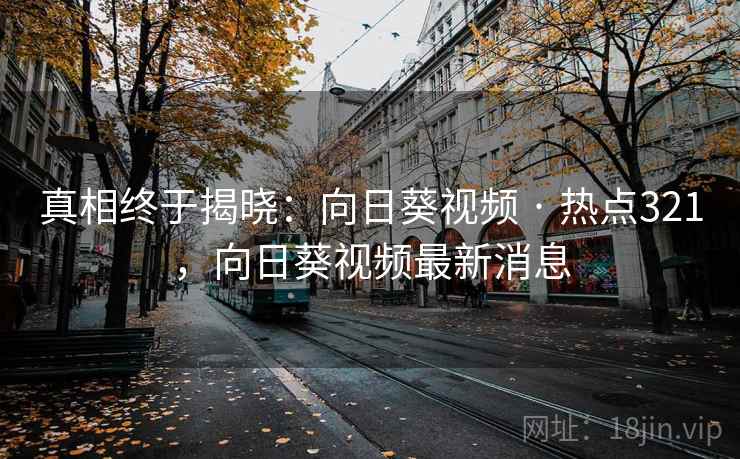 真相终于揭晓：向日葵视频 · 热点321，向日葵视频最新消息