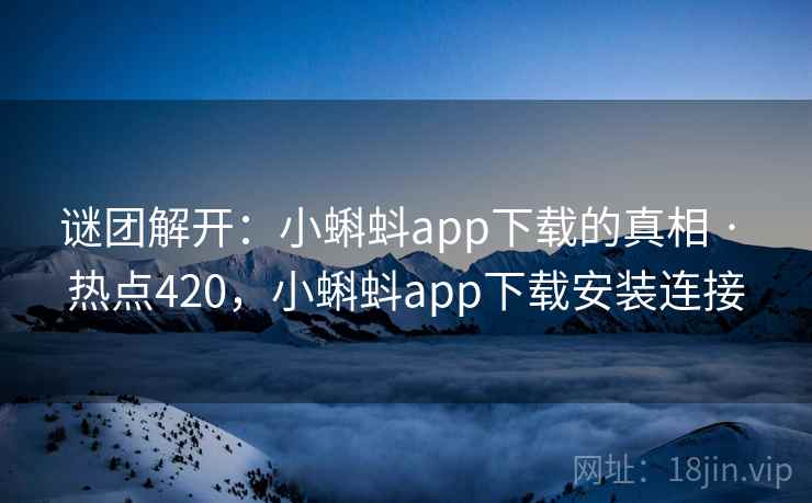 谜团解开:小蝌蚪app下载的真相 · 热点420,小蝌蚪app下载安装连接 谜团解开:小蝌蚪app下载的真相 · 热点420,小蝌蚪app下载安装连接