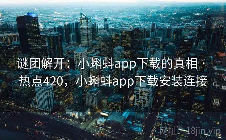 谜团解开:小蝌蚪app下载的真相 · 热点420,小蝌蚪app下载安装连接 谜团解开:小蝌蚪app下载的真相 · 热点420,小蝌蚪app下载安装连接