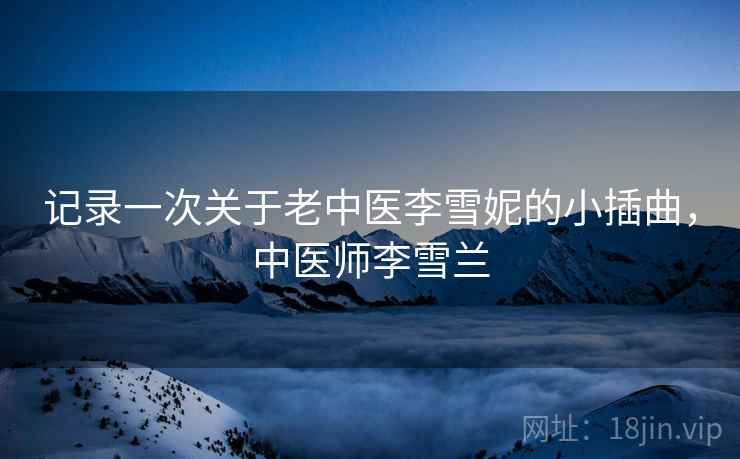 记录一次关于老中医李雪妮的小插曲，中医师李雪兰