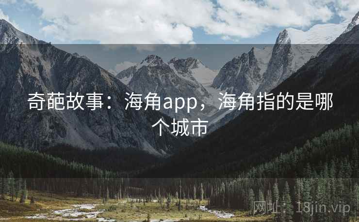 奇葩故事:海角app,海角指的是哪个城市 奇葩故事:海角app,海角指的是哪个城市