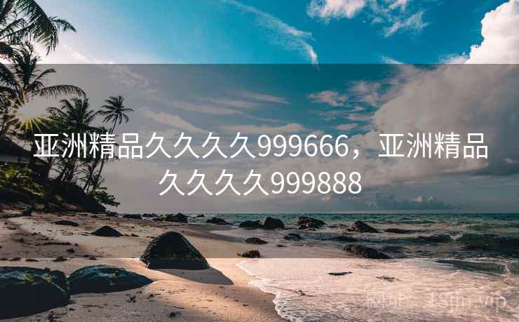 亚洲精品久久久久999666,亚洲精品久久久久999888 亚洲精品久久久久999666,亚洲精品久久久久999888