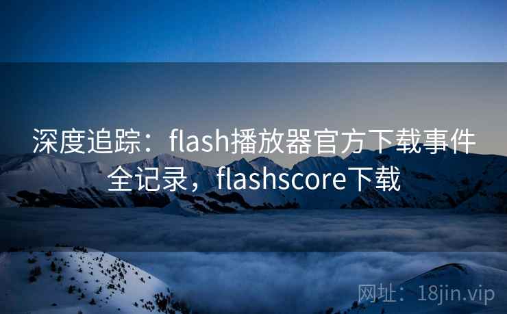 深度追踪:flash播放器官方下载事件全记录,flashscore下载 深度追踪:flash播放器官方下载事件全记录,flashscore下载