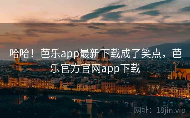 哈哈!芭乐app最新下载成了笑点,芭乐官方官网app下载 哈哈!芭乐app最新下载成了笑点,芭乐官方官网app下载